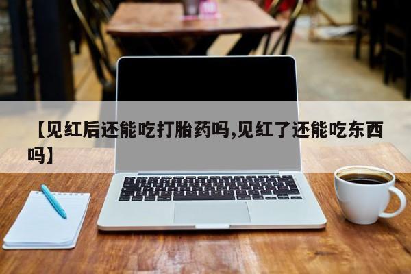 哪里有流产药联系方式【见红后还能吃打胎药吗,见红了还能吃东西吗】