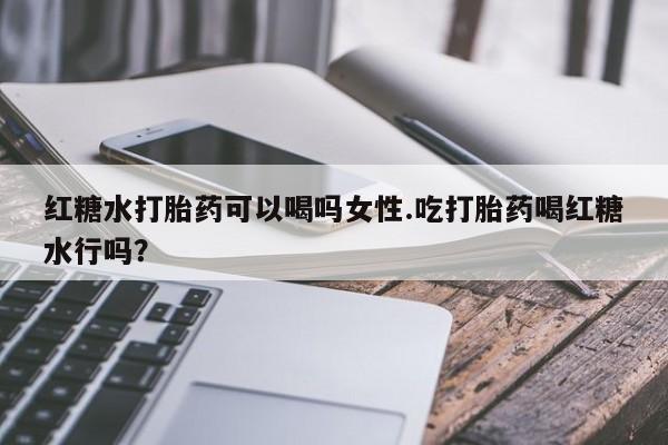 哪里有流产药联系方式红糖水打胎药可以喝吗女性.吃打胎药喝红糖水行吗？