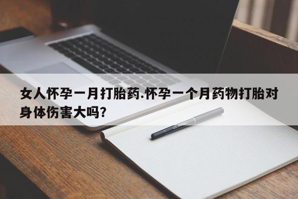 哪里有流产药联系方式女人怀孕一月打胎药.怀孕一个月药物打胎对身体伤害大吗？