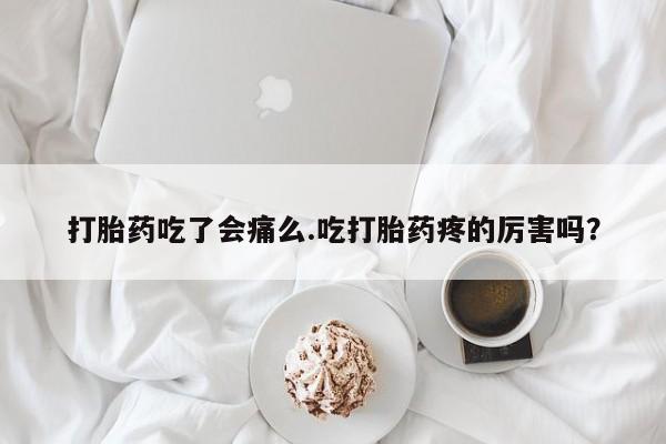 哪里有流产药联系方式打胎药吃了会痛么.吃打胎药疼的厉害吗？
