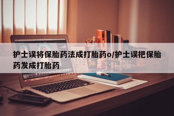 哪里有流产药联系方式护士误将保胎药法成打胎药o/护士误把保胎药发成打胎药