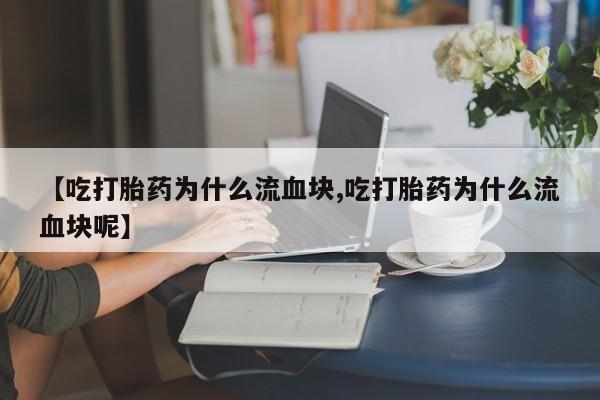 哪里有流产药联系方式【吃打胎药为什么流血块,吃打胎药为什么流血块呢】