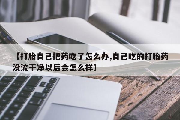 哪里有流产药联系方式【打胎自己把药吃了怎么办,自己吃的打胎药没流干净以后会怎么样】