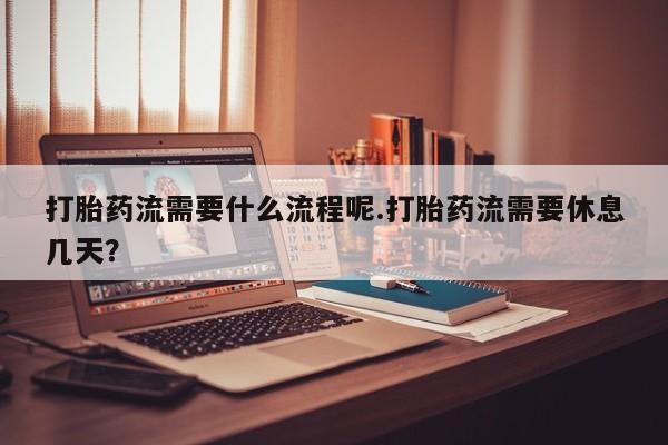 哪里有流产药联系方式打胎药流需要什么流程呢.打胎药流需要休息几天？