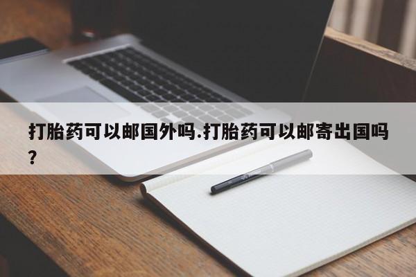 哪里有流产药联系方式打胎药可以邮国外吗.打胎药可以邮寄出国吗？