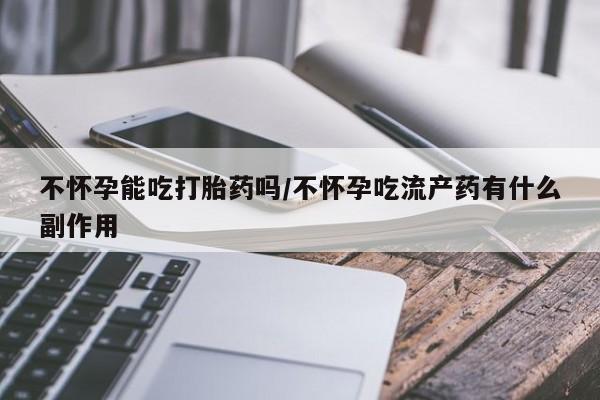 哪里有流产药联系方式不怀孕能吃打胎药吗/不怀孕吃流产药有什么副作用