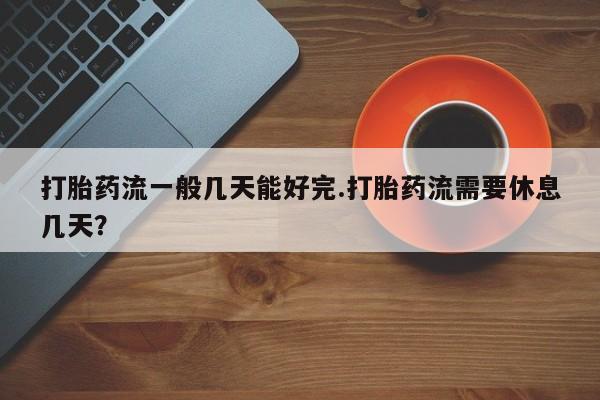 哪里有流产药联系方式打胎药流一般几天能好完.打胎药流需要休息几天？