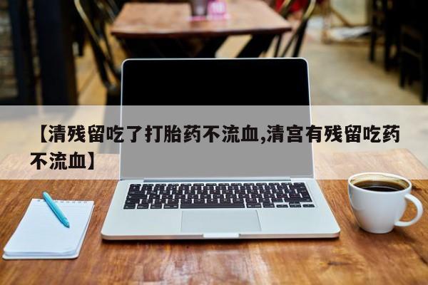 哪里有流产药联系方式【清残留吃了打胎药不流血,清宫有残留吃药不流血】
