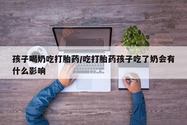 哪里有流产药联系方式孩子喝奶吃打胎药/吃打胎药孩子吃了奶会有什么影响