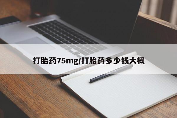 哪里有流产药联系方式打胎药75mg/打胎药多少钱大概