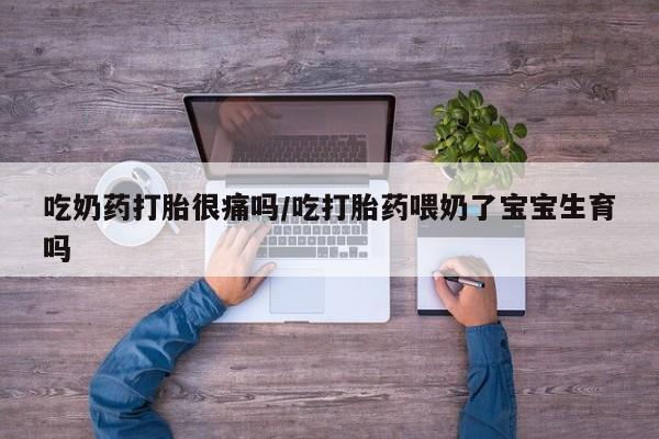 哪里有流产药联系方式吃奶药打胎很痛吗/吃打胎药喂奶了宝宝生育吗