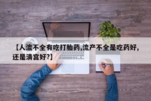 哪里有流产药联系方式【人流不全有吃打胎药,流产不全是吃药好,还是清宫好?】