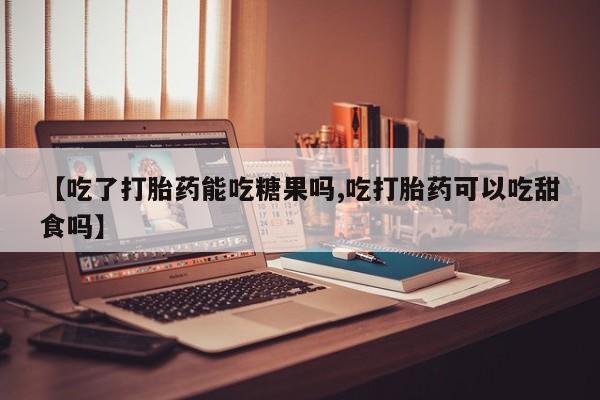 哪里有流产药联系方式【吃了打胎药能吃糖果吗,吃打胎药可以吃甜食吗】
