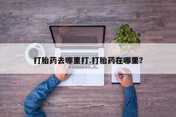 哪里有流产药联系方式打胎药去哪里打.打胎药在哪里？