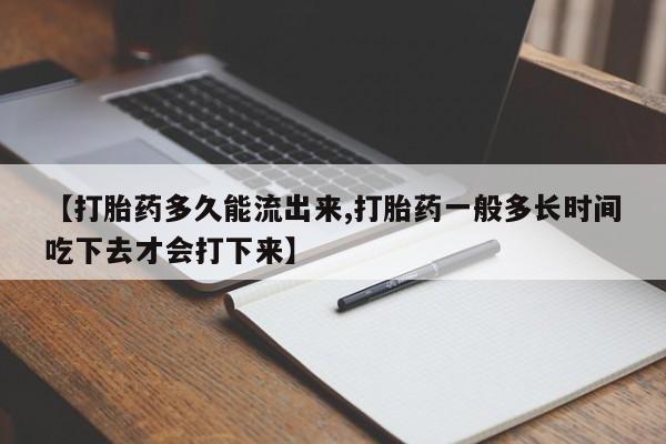 哪里有流产药联系方式【打胎药多久能流出来,打胎药一般多长时间吃下去才会打下来】