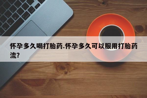 哪里有流产药联系方式怀孕多久喝打胎药.怀孕多久可以服用打胎药流？