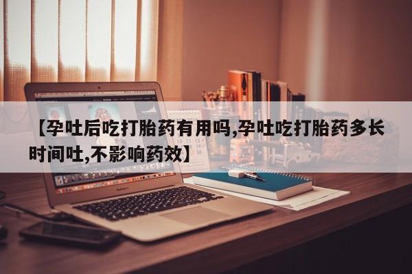 哪里有流产药联系方式【孕吐后吃打胎药有用吗,孕吐吃打胎药多长时间吐,不影响药效】
