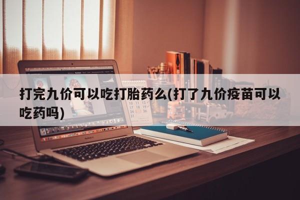 哪里有流产药联系方式打完九价可以吃打胎药么(打了九价疫苗可以吃药吗)