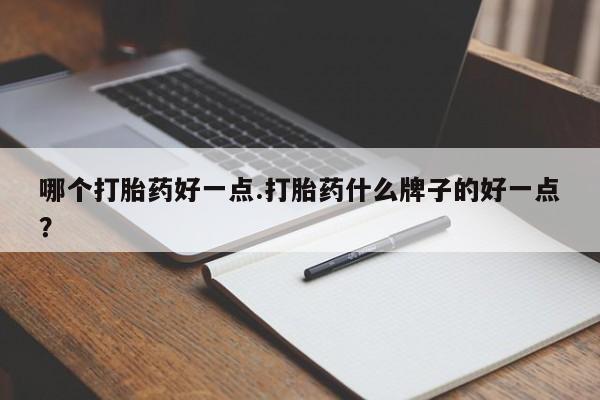 哪里有流产药联系方式哪个打胎药好一点.打胎药什么牌子的好一点？
