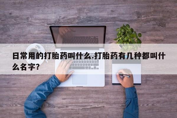 哪里有流产药联系方式日常用的打胎药叫什么.打胎药有几种都叫什么名字？