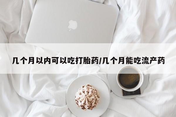 哪里有流产药联系方式几个月以内可以吃打胎药/几个月能吃流产药