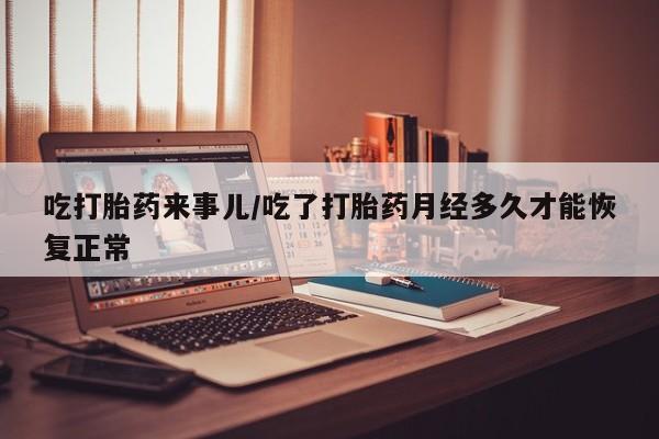 哪里有流产药联系方式吃打胎药来事儿/吃了打胎药月经多久才能恢复正常