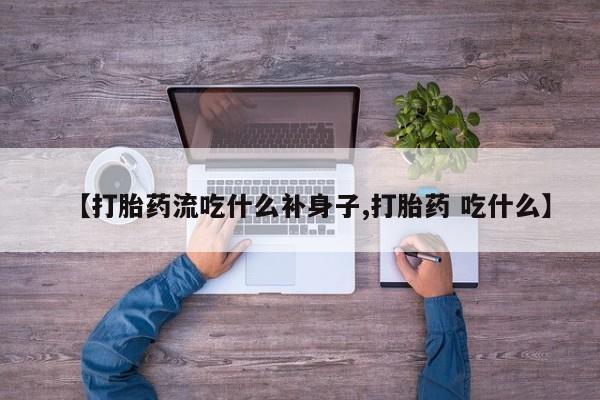 哪里有流产药联系方式【打胎药流吃什么补身子,打胎药 吃什么】