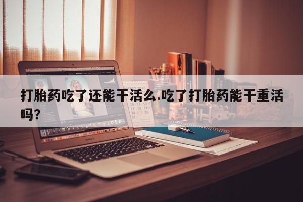 哪里有流产药联系方式打胎药吃了还能干活么.吃了打胎药能干重活吗？