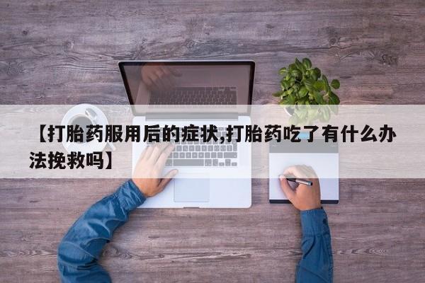 哪里有流产药联系方式【打胎药服用后的症状,打胎药吃了有什么办法挽救吗】