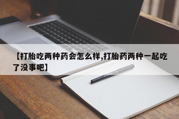 哪里有流产药联系方式【打胎吃两种药会怎么样,打胎药两种一起吃了没事吧】