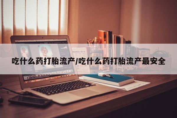 哪里有流产药联系方式吃什么药打胎流产/吃什么药打胎流产最安全