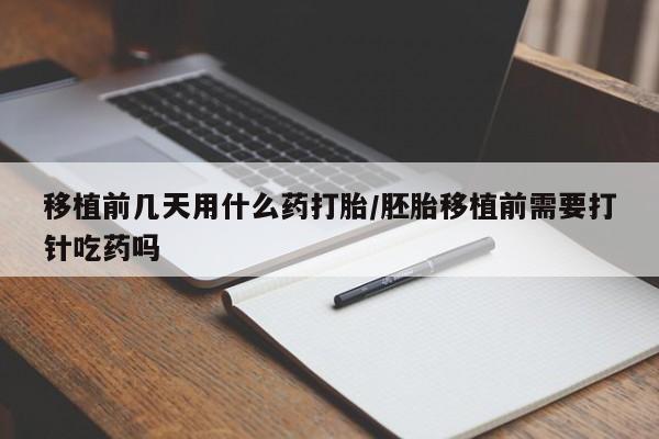 哪里有流产药联系方式移植前几天用什么药打胎/胚胎移植前需要打针吃药吗