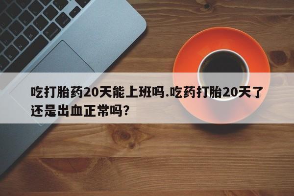 哪里有流产药联系方式吃打胎药20天能上班吗.吃药打胎20天了还是出血正常吗？