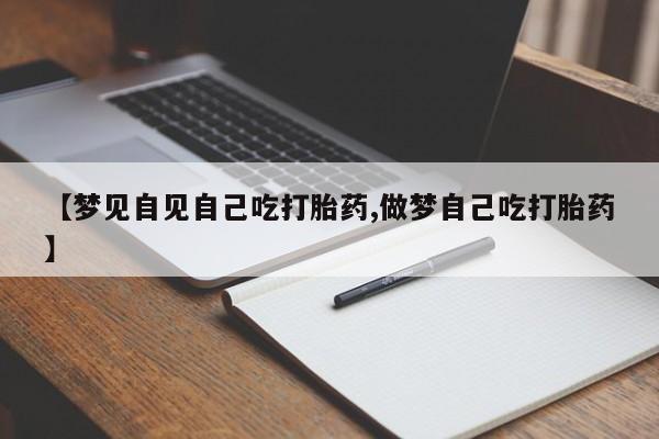 哪里有流产药联系方式【梦见自见自己吃打胎药,做梦自己吃打胎药】