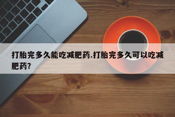 哪里有流产药联系方式打胎完多久能吃减肥药.打胎完多久可以吃减肥药？