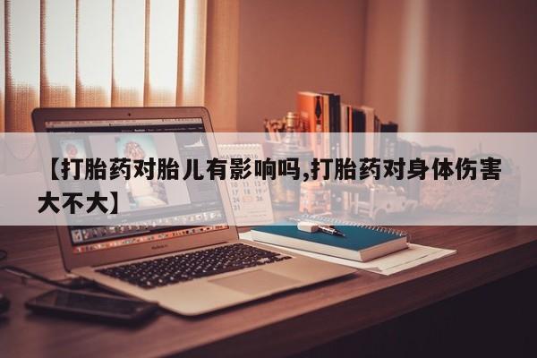 哪里有流产药联系方式【打胎药对胎儿有影响吗,打胎药对身体伤害大不大】