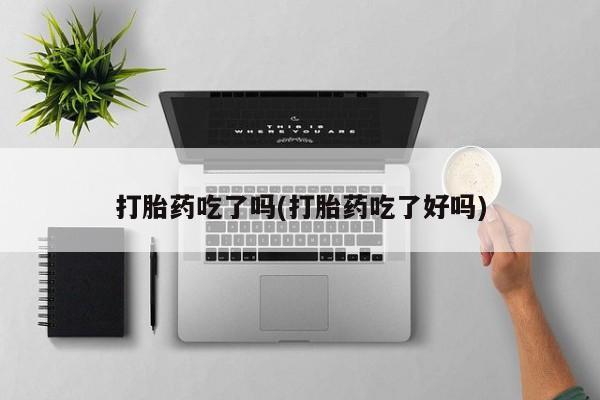 哪里有流产药联系方式打胎药吃了吗(打胎药吃了好吗)