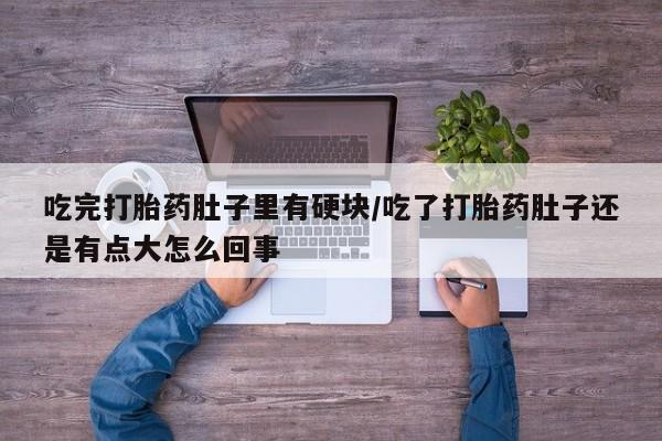 哪里有流产药联系方式吃完打胎药肚子里有硬块/吃了打胎药肚子还是有点大怎么回事