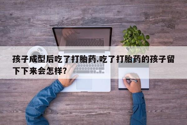 哪里有流产药联系方式孩子成型后吃了打胎药.吃了打胎药的孩子留下下来会怎样？