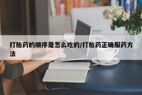 哪里有流产药联系方式打胎药的顺序是怎么吃的/打胎药正确服药方法
