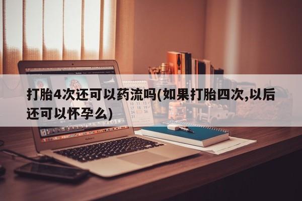 哪里有流产药联系方式打胎4次还可以药流吗(如果打胎四次,以后还可以怀孕么)