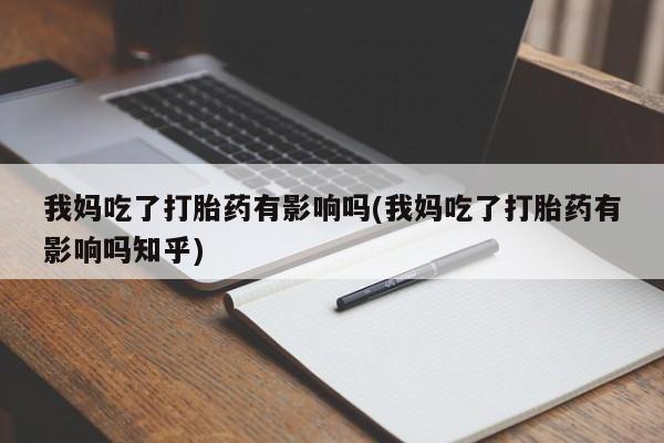 哪里有流产药联系方式我妈吃了打胎药有影响吗(我妈吃了打胎药有影响吗知乎)