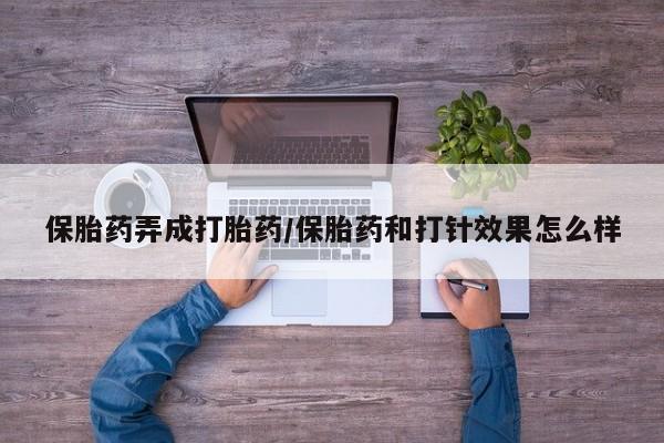 哪里有流产药联系方式保胎药弄成打胎药/保胎药和打针效果怎么样