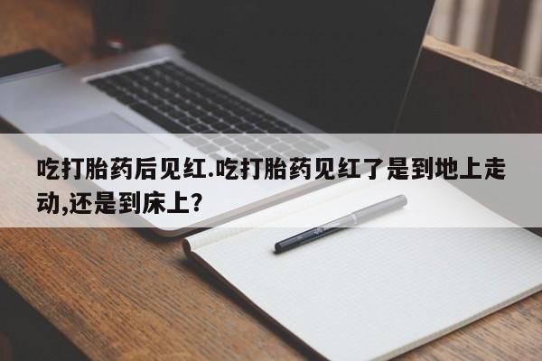 哪里有流产药联系方式吃打胎药后见红.吃打胎药见红了是到地上走动,还是到床上？