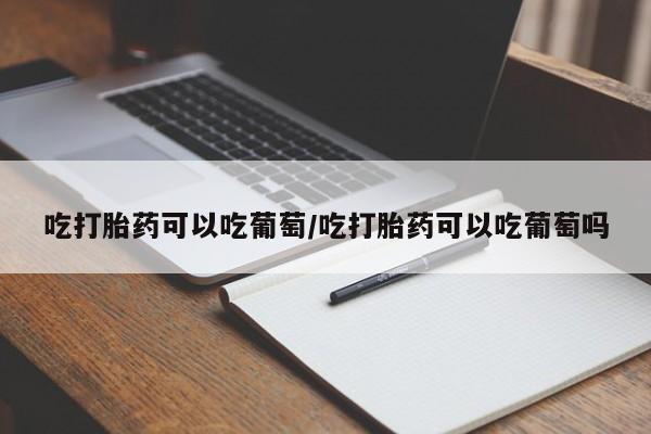 哪里有流产药联系方式吃打胎药可以吃葡萄/吃打胎药可以吃葡萄吗