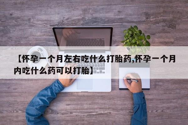 哪里有流产药联系方式【怀孕一个月左右吃什么打胎药,怀孕一个月内吃什么药可以打胎】