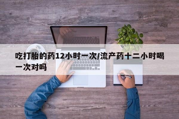 哪里有流产药联系方式吃打胎的药12小时一次/流产药十二小时喝一次对吗