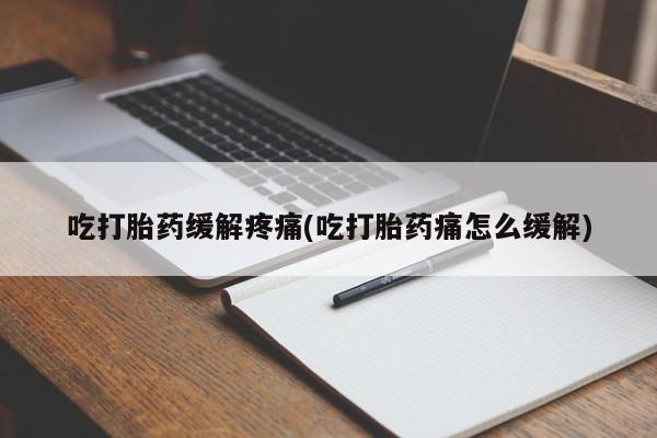 哪里有流产药联系方式吃打胎药缓解疼痛(吃打胎药痛怎么缓解)