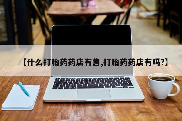 哪里有流产药联系方式【什么打胎药药店有售,打胎药药店有吗?】