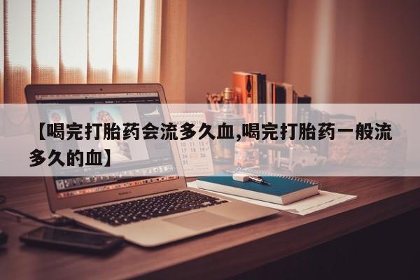 哪里有流产药联系方式【喝完打胎药会流多久血,喝完打胎药一般流多久的血】